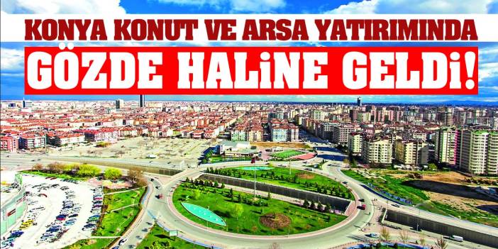 Konya, konut ve arsa yatırımında gözde haline geldi!