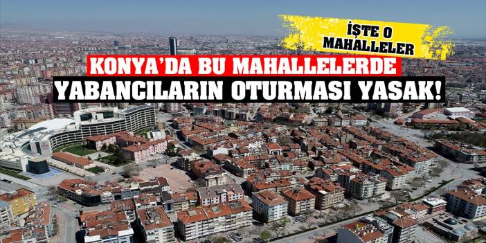 Konya’da Bu Mahallelerde Yabancıların Oturması Yasak! İşte O Mahalleler…