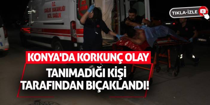 Konya'da Korkunç Olay: Tanımadığı Kişi Tarafından Bıçaklandı!