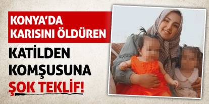 Konya’da Karısını Öldüren Katilden Komşusuna Şok Teklif!