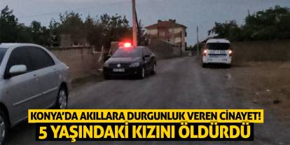 Konya’da Akıllara Durgunluk Veren Cinayet! 5 Yaşındaki Kızını Öldürdü