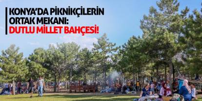 Konya’da Piknikçilerin Ortak Mekanı: Dutlu Millet Bahçesi!