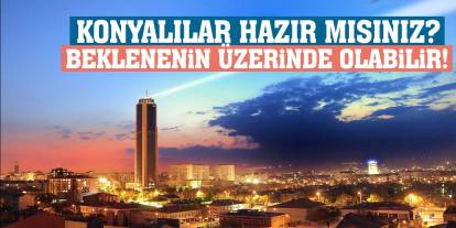 Konyalılar hazır mısınız? Beklenenin üzerinde olabilir!