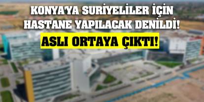 Konya'ya Suriyeliler için hastane yapılacak denildi! Aslı ortaya çıktı!