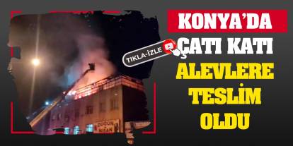 Konya'da çatı katı alevlere teslim oldu