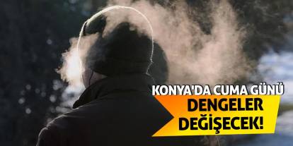 Konya'da Cuma Günü Dengeler Değişecek!