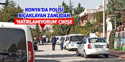 Konya'da polisi bıçaklayan zanlıdan 'Hatırlamıyorum' çıkışı!