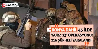 Konya dahil 45 ilde 'Gürz-23' operasyonu! 216 şüpheli yakalandı!