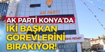 AK Parti Konya’da İki Başkan Görevlerini Bırakıyor!