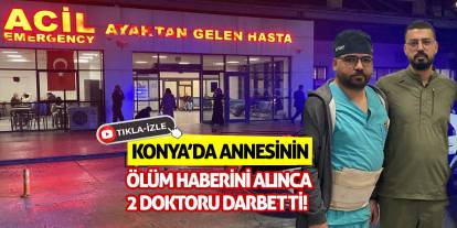 Konya'da annesinin ölüm haberini alınca 2 doktoru darbetti!