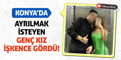 Konya’da ayrılmak isteyen genç kız işkence gördü!