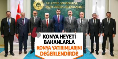 Konya Heyeti Bakanlarla Konya Yatırımlarını Değerlendirdi!