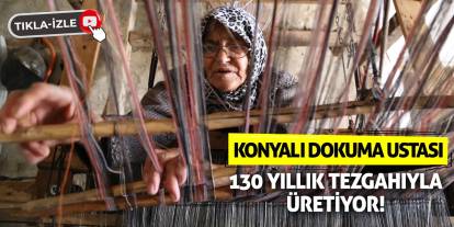 Konyalı dokuma ustası 130 yıllık tezgahıyla üretiyor!