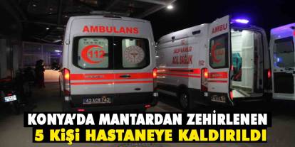 Konya’da mantardan zehirlenen 5 kişi hastaneye kaldırıldı