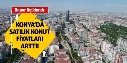 Rapor Açıklandı! Konya'da Satılık Konut Fiyatları Arttı!