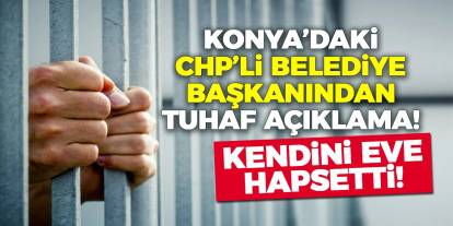 Konya’daki CHP’li belediye başkanından tuhaf açıklama! Kendini eve hapsetti!