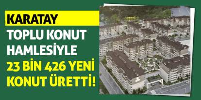 Karatay Toplu Konut Hamlesiyle 23 Bin 426 Yeni Konut Üretti!