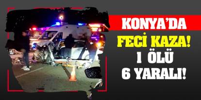 Konya’da feci kaza! 1 ölü, 6 yaralı!