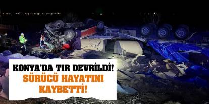 Konya’da tır devrildi! Sürücü hayatını kaybetti!