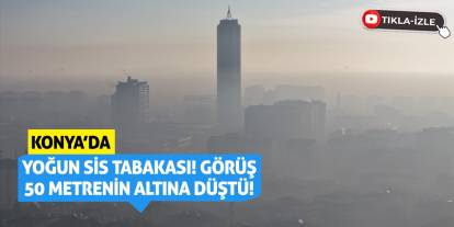 Konya'da yoğun sis tabakası! Görüş 50 metrenin altına düştü!