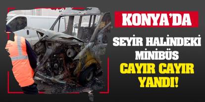 Konya’da seyir halindeki minibüs cayır cayır yandı!