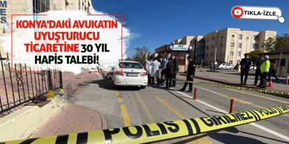 Konya'daki Avukatın Uyuşturucu Ticaretine 30 Yıl Hapis Talebi!