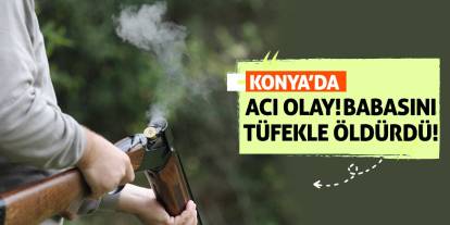 Konya'da Acı Olay! Babasını Tüfekle Öldürdü!