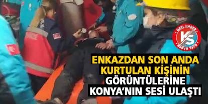 Enkazdan Son Anda Kurtulan Kişinin Görüntülerine Konya’nın Sesi Ulaştı