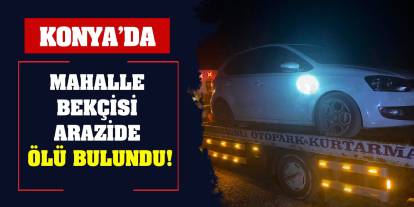 Konya’da mahalle bekçisi arazide ölü bulundu!