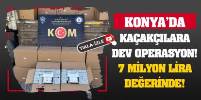 Konya'da kaçakçılara dev operasyon! 7 milyon lira değerinde!