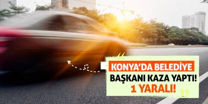 Konya’da Belediye Başkanı Kaza Yaptı! 1 Yaralı!