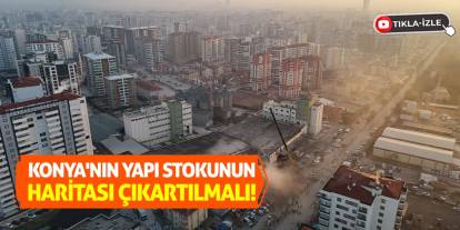 Konya'nın yapı stokunun haritası çıkartılmalı!