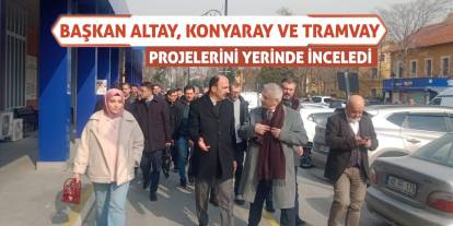 Başkan Altay, KONYARAY ve Tramvay Projelerini Yerinde İnceledi