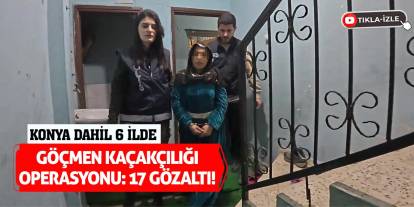 Konya dahil 6 ilde göçmen kaçakçılığı operasyonu: 17 gözaltı!