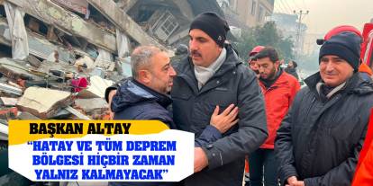 Başkan Altay 'Hatay Ve Tüm Deprem Bölgesi Hiçbir Zaman Yalnız Kalmayacak'