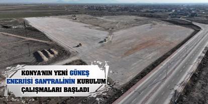 Konya'nın Yeni Güneş Enerjisi Santralinin Kurulum Çalışmaları Başladı