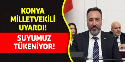 Konyalı Milletvekili o konuda uyardı: Suyumuz tükeniyor!