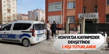 Konya'da kayınpeder dehşetinde 2 kişi tutuklandı!