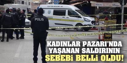 Kadınlar Pazarı’nda yaşanan saldırının sebebi belli oldu!