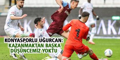 Konyasporlu Uğurcan: Kazanmaktan başka düşüncemiz yoktu