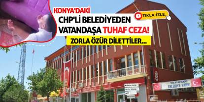 Konya'daki CHP'li Belediyeden Vatandaşa Tuhaf Ceza! Zorla Özür Dilettiler...