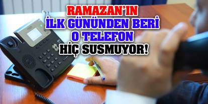 Ramazan’ın ilk gününden beri o telefon hiç susmuyor!