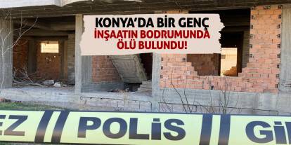 Konya'da bir genç inşaatın bodrumunda ölü bulundu!