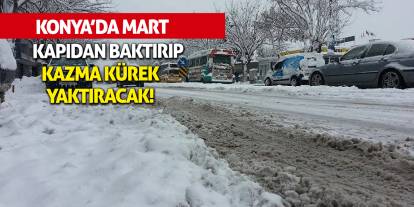 Konya'da Mart kapıdan baktırıp kazma kürek yaktıracak!