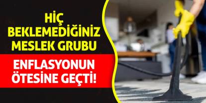 Hiç beklemediğiniz bir meslek grubu enflasyonun ötesine geçti!