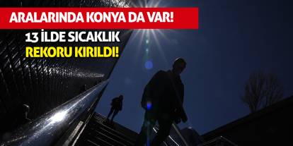 13 ilde sıcaklık rekoru kırıldı, aralarında Konya da var!