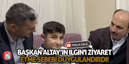 Başkan Altay’ın Ilgın'ı ziyaret etme sebebi duygulandırdı