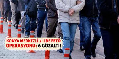 Konya merkezli 7 ilde FETÖ operasyonu: 6 gözaltı!