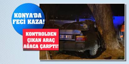 Konya'da feci kaza! Kontrolden çıkan araç ağaca çarptı!