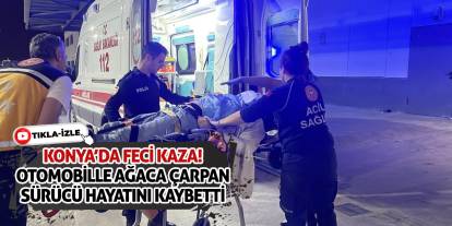 Konya’da Feci Kaza! Otomobille Ağaca Çarpan Sürücü Hayatını Kaybetti
